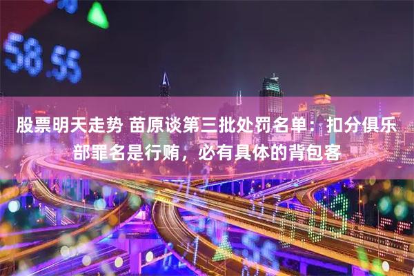 股票明天走势 苗原谈第三批处罚名单：扣分俱乐部罪名是行贿，必有具体的背包客