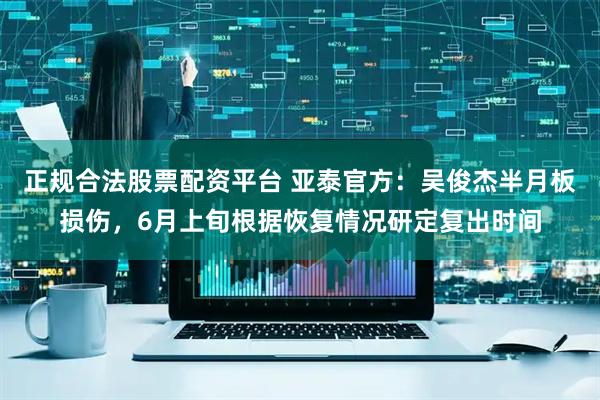 正规合法股票配资平台 亚泰官方：吴俊杰半月板损伤，6月上旬根据恢复情况研定复出时间