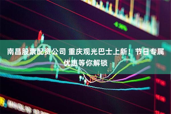 南昌股票配资公司 重庆观光巴士上新！节日专属优惠等你解锁