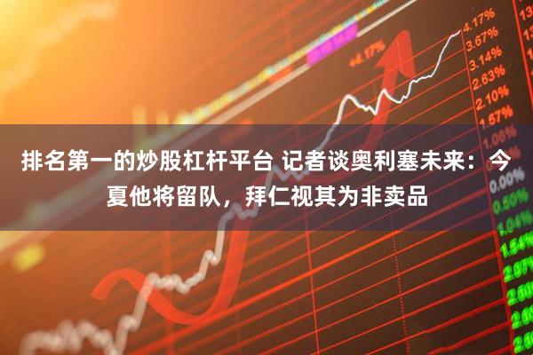 排名第一的炒股杠杆平台 记者谈奥利塞未来：今夏他将留队，拜仁视其为非卖品