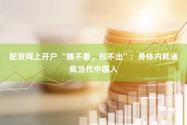 配资网上开户 “睡不着、拉不出”：身体内耗逼疯当代中国人