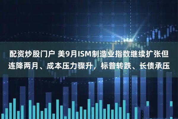 配资炒股门户 美9月ISM制造业指数继续扩张但连降两月、成本压力骤升，标普转跌、长债承压