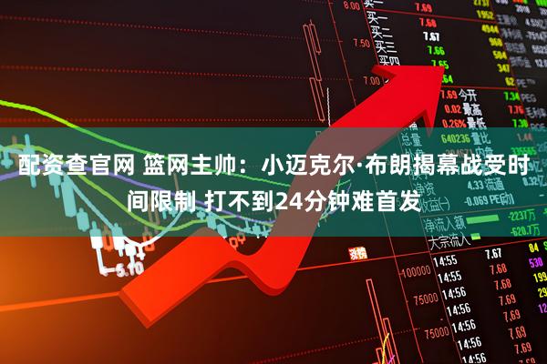 配资查官网 篮网主帅：小迈克尔·布朗揭幕战受时间限制 打不到24分钟难首发