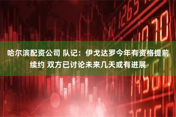哈尔滨配资公司 队记：伊戈达罗今年有资格提前续约 双方已讨论未来几天或有进展